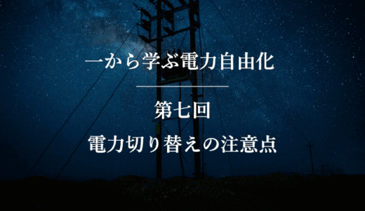 一から学ぶ電力自由化（第七回）電力切り替えの注意点